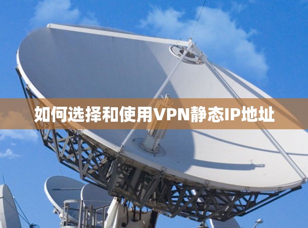 如何选择和使用VPN静态IP地址