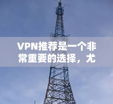 VPN推荐是一个非常重要的选择，尤其是在需要流媒体、国际流媒体或国际新闻的朋友中。以下是一些精选的VPN推荐，涵盖了不同需求的用户