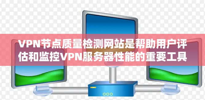 VPN节点质量检测网站是帮助用户评估和监控VPN服务器性能的重要工具。以下是对这些网站的总结