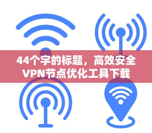 44个字的标题，高效安全VPN节点优化工具下载