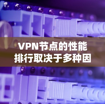 VPN节点的性能排行取决于多种因素，包括技术、设备配置、防火墙设置等。以下是一些常见的VPN节点性能指标和分析方法