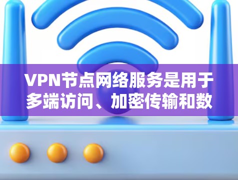VPN节点网络服务是用于多端访问、加密传输和数据安全的网络服务，主要应用于合法使用和安全配置。以下是其核心功能和实施步骤的分步说明
