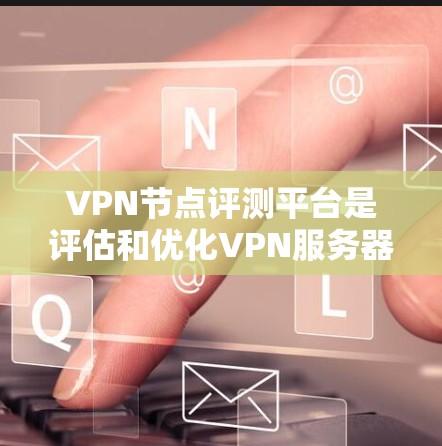 VPN节点评测平台是评估和优化VPN服务器的重要工具，其评测过程旨在帮助开发者、测试者和安全专家评估服务器性能和安全性能。以下是对该评测平台的详细分析和总结