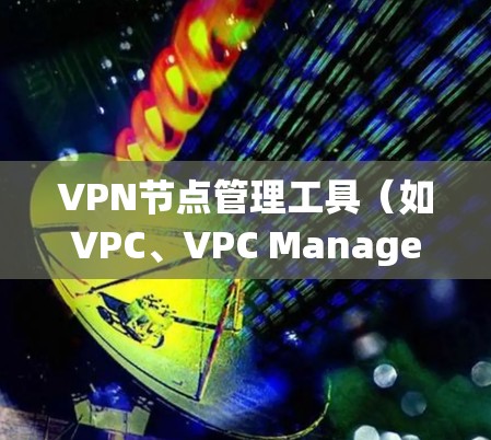VPN节点管理工具（如VPC、VPC Manager等）的服务器配置是管理这些节点的重要环节。以下是详细的配置步骤，帮助您理解和实现VPN节点的管理