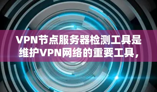 VPN节点服务器检测工具是维护VPN网络的重要工具，帮助管理员监控、管理并保持VPN网络的稳定性。以下是对这些工具的详细介绍