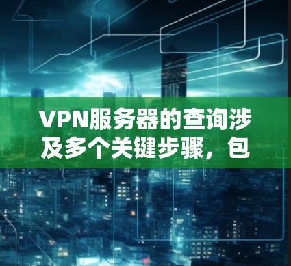 VPN服务器的查询涉及多个关键步骤，包括加密协议、配置、测试和安全策略。以下是详细的步骤指南
