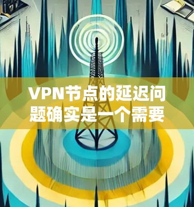 VPN节点的延迟问题确实是一个需要注意的点，尤其是在测试或者加密应用中。以下是一些可能的解决方案和优化思路