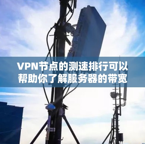 VPN节点的测速排行可以帮助你了解服务器的带宽、连接速度和稳定性。以下是一些方法和工具，可以帮助你测试和了解VPN节点的性能
