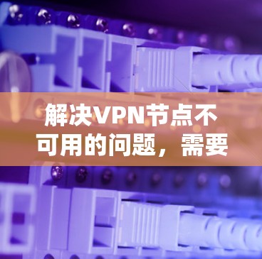 解决VPN节点不可用的问题，需要通过一系列步骤来确保网络配置正确，以下是一步步的解决方案