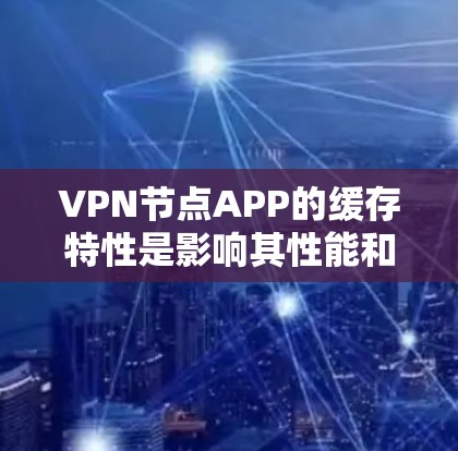 VPN节点APP的缓存特性是影响其性能和数据下载速度的关键因素。以下是一些步骤和方法来测试这些特性