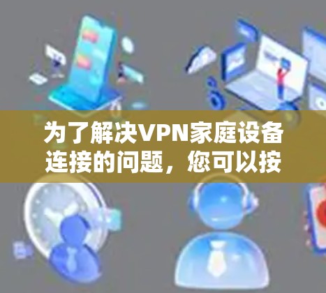 为了解决VPN家庭设备连接的问题，您可以按照以下步骤进行