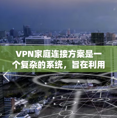 VPN家庭连接方案是一个复杂的系统，旨在利用VPN技术在家庭内部实现成员间的实时访问。以下是对该方案的详细分析和步骤说明
