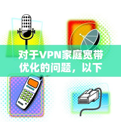 对于VPN家庭宽带优化的问题，以下是分步的解决方案建议