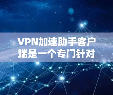 VPN加速助手客户端是一个专门针对VPN加速的工具，旨在帮助用户更快地连接到目标网站。以下是一个详细的步骤指南，帮助您使用VPN加速助手客户端成功加速您的VPN流量