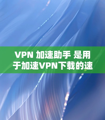 VPN 加速助手 是用于加速VPN下载的速度和质量的工具。以下是使用 VPN 加速助手 的步骤