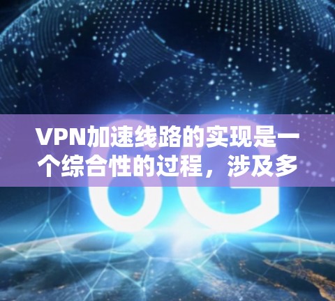 VPN加速线路的实现是一个综合性的过程，涉及多个步骤和工具的应用。以下是一个详细的步骤指南，帮助您理解如何使用VPN加速线路
