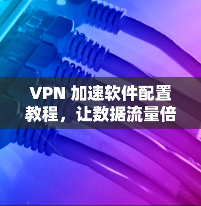 VPN 加速软件配置教程，让数据流量倍增