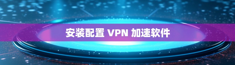 安装配置 VPN 加速软件
