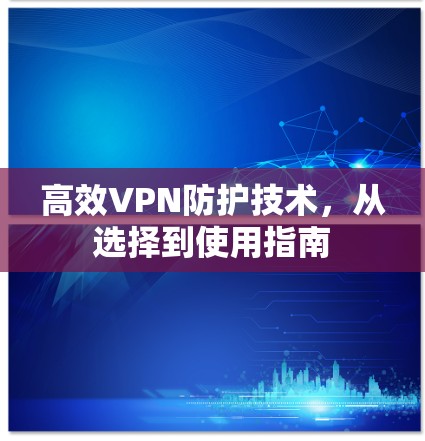 高效VPN防护技术，从选择到使用指南