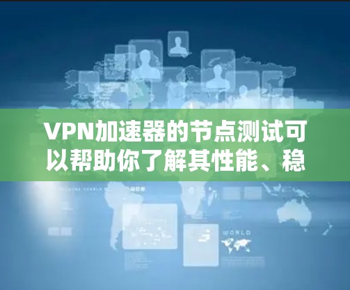 VPN加速器的节点测试可以帮助你了解其性能、稳定性以及与防火墙的兼容性。以下是测试节点的内容和解释