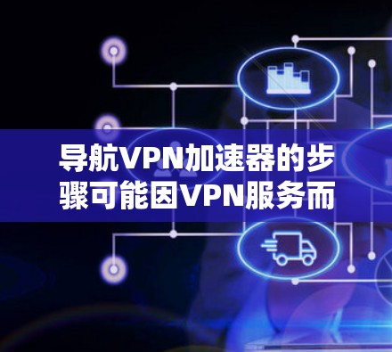 导航VPN加速器的步骤可能因VPN服务而异，但以下是一般的通用步骤