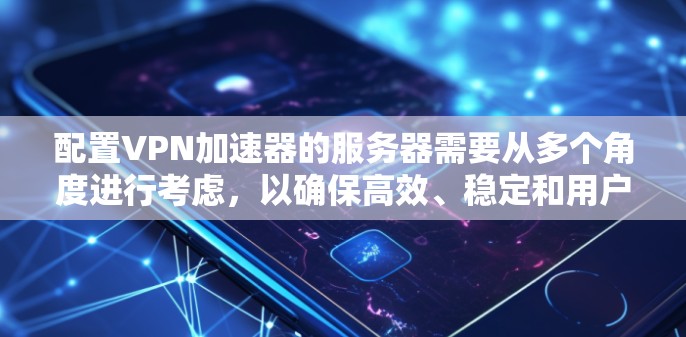 配置VPN加速器的服务器需要从多个角度进行考虑，以确保高效、稳定和用户友好的连接。以下是详细的步骤说明