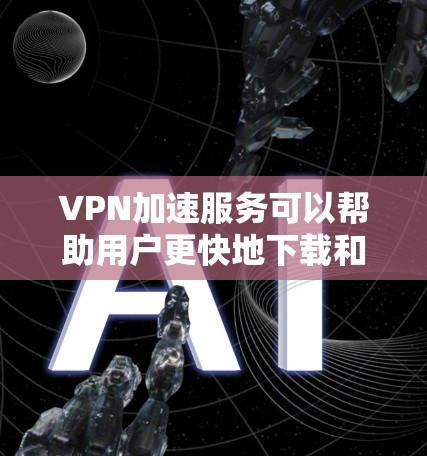 VPN加速服务可以帮助用户更快地下载和观看内容，特别是在速度较慢的情况下。以下是几个常用的VPN加速服务及其特点