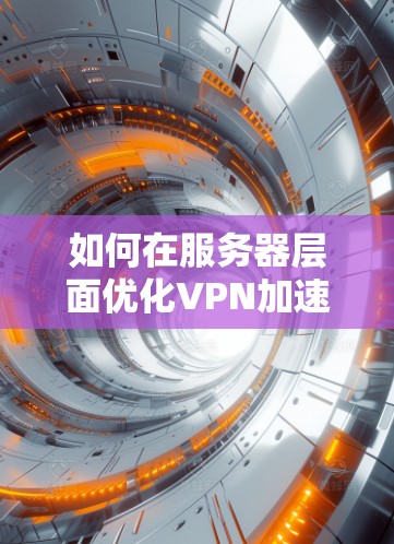 如何在服务器层面优化VPN加速性能，从服务器性能测试到优化策略