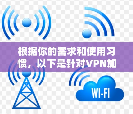根据你的需求和使用习惯，以下是针对VPN加速器的推荐