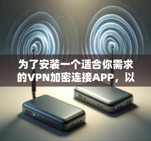 为了安装一个适合你需求的VPN加密连接APP，以下是一个详细的步骤指南