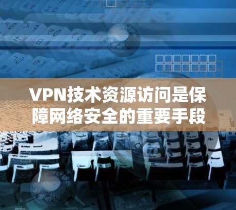 VPN技术资源访问是保障网络安全的重要手段，通过多种加密技术和策略来保护数据不被截获。以下是关于VPN技术资源访问的详细总结