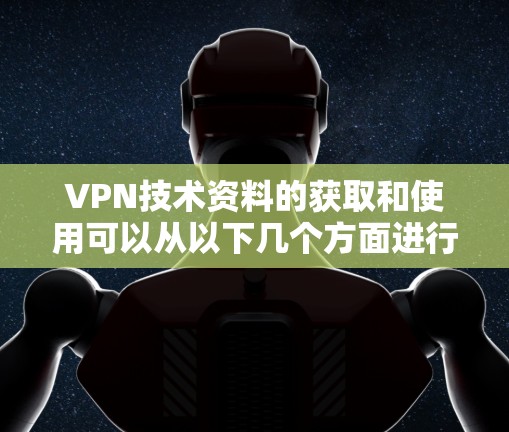 VPN技术资料的获取和使用可以从以下几个方面进行