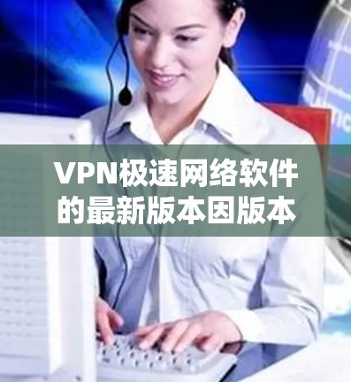 VPN极速网络软件的最新版本因版本号的不同，功能和安全性可能会有所不同，但以下是一些常见的VPN软件及其最新版本特点