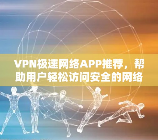 VPN极速网络APP推荐，帮助用户轻松访问安全的网络资源。以下是几个受欢迎的VPN推荐，涵盖了不同设备和使用场景