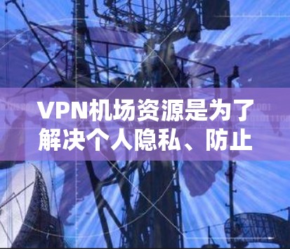 VPN机场资源是为了解决个人隐私、防止网络诈骗和保护个人安全的一种有效方式。在某些机场，提供VPN服务是常见的做法。以下是关于VPN机场资源的详细介绍