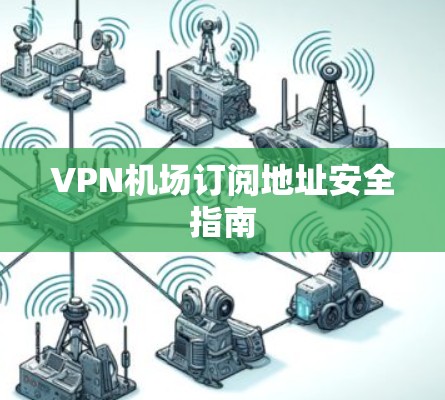 VPN机场订阅地址安全指南