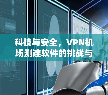 科技与安全，VPN机场测速软件的挑战与解决方案