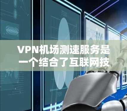 VPN机场测速服务是一个结合了互联网技术和交通管理的创新应用，旨在在机场使用网络技术来监测和管理交通流量。以下是对该服务的详细分析
