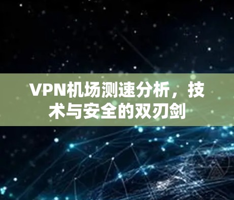VPN机场测速分析，技术与安全的双刃剑
