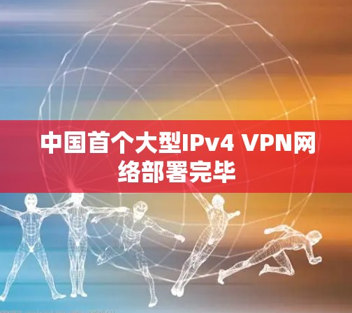 中国首个大型IPv4 VPN网络部署完毕