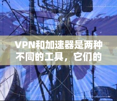 VPN和加速器是两种不同的工具，它们的主要功能和用途不同。以下是它们的区别