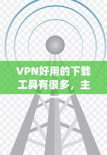 VPN好用的下载工具有很多，主要分为免费版和付费版，还有破解版和多设备访问版。以下是一些 commonly used VPNs 的推荐，包括免费版、付费版、多设备访问版和深度VPN选项
