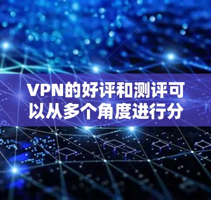 VPN的好评和测评可以从多个角度进行分享，以下是一些常见的好评和负面评论，供你参考