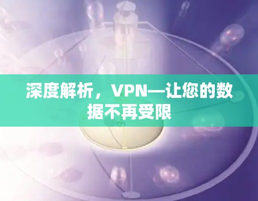 深度解析,VPN—让您的数据不再受限 深度解析,VPN—让您的数据不再受限