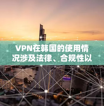 VPN在韩国的使用情况涉及法律、合规性以及安全性等多个方面。以下是对VPN韩国节点连接的详细分析