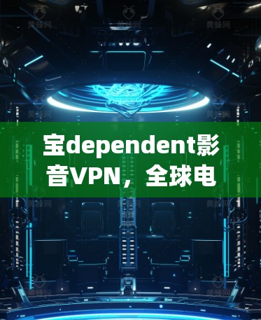 宝dependent影音VPN，全球电影、音乐与视频的实时共享与下载