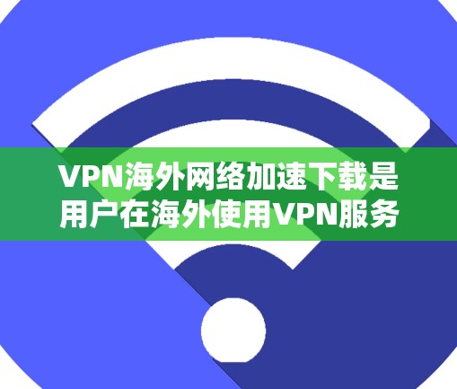 VPN海外网络加速下载是用户在海外使用VPN服务时非常常见的需求。以下是关于VPN下载的一些常见问题和解决方案