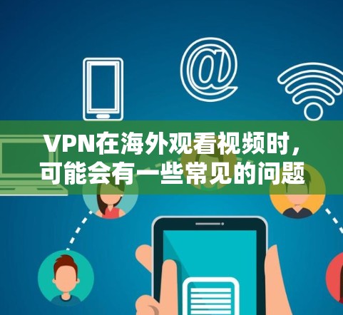 VPN在海外观看视频时，可能会有一些常见的问题，您可以先尝试以下步骤，看看是否解决了您的问题