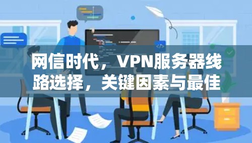 网信时代,VPN服务器线路选择,关键因素与最佳实践 网信时代,VPN服务器线路选择,关键因素与最佳实践