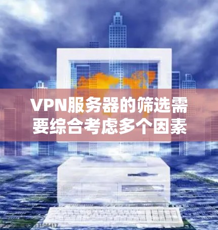 VPN服务器的筛选需要综合考虑多个因素，以确保安全、可靠和符合用户的需求。以下是一个逐步的筛选指南